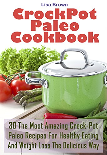 30 The Most Amazing Crock-Pot Paleo Recipes For Healthy Eating And Weight Loss The Delicious Way: (Crock Pot, Crock Pot Recipes, Crock Pot Cookbook, Slow Cooker Cookbook, Slow Cooker Recipes)