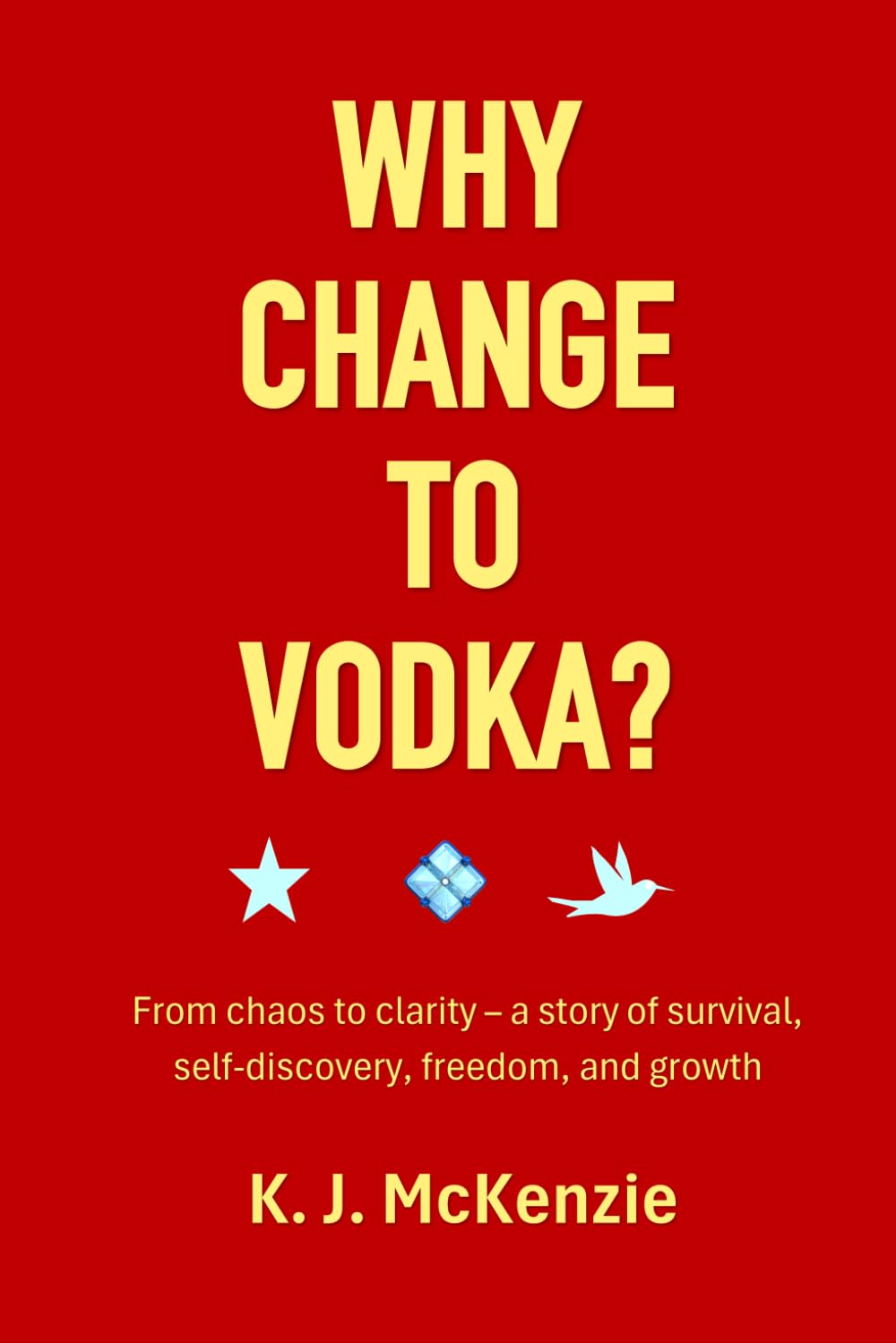 Why change to vodka?: From chaos to clarity - a story of survival, self-discovery, freedom and growth (Still Standing)