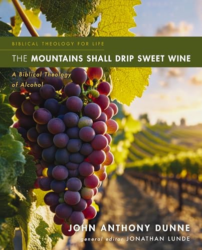 The Mountains Shall Drip Sweet Wine: A Biblical Theology of Alcohol (Biblical Theology for Life)