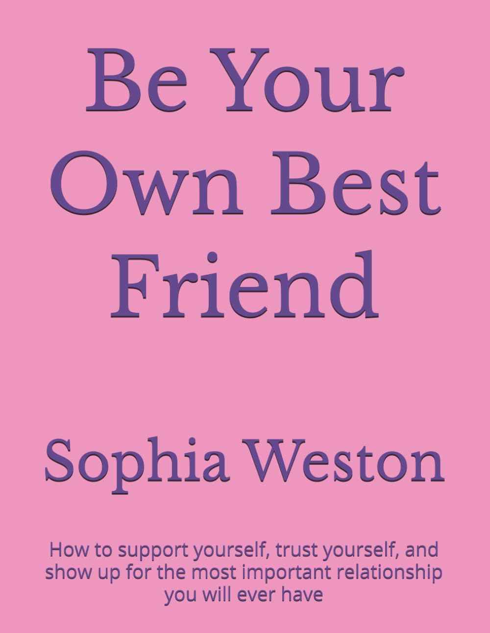 Be Your Own Best Friend: How to Support Yourself, Trust Yourself, and Show Up for the Most Important Relationship You Will Ever Have