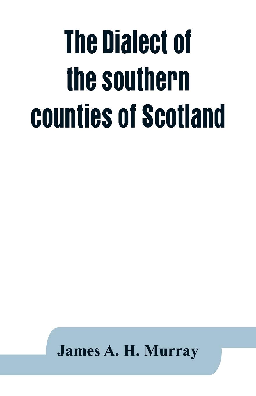 The dialect of the southern counties of Scotland: its pronunciation, grammar, and historical relations; with an appendix on the present limits of the ... tongue; and a linguistical map of Scotland