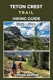TETON CREST TRAIL HIKING GUIDE 2025 – 2026: Epic Trails, Insider Tips, and Complete Hiking Guide...