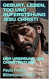  GEBURT, LEBEN, TOD UND AUFERSTEHUNG JESU CHRISTI : DER URSPRUNG DES CHRISTENTUMS (German Edition)