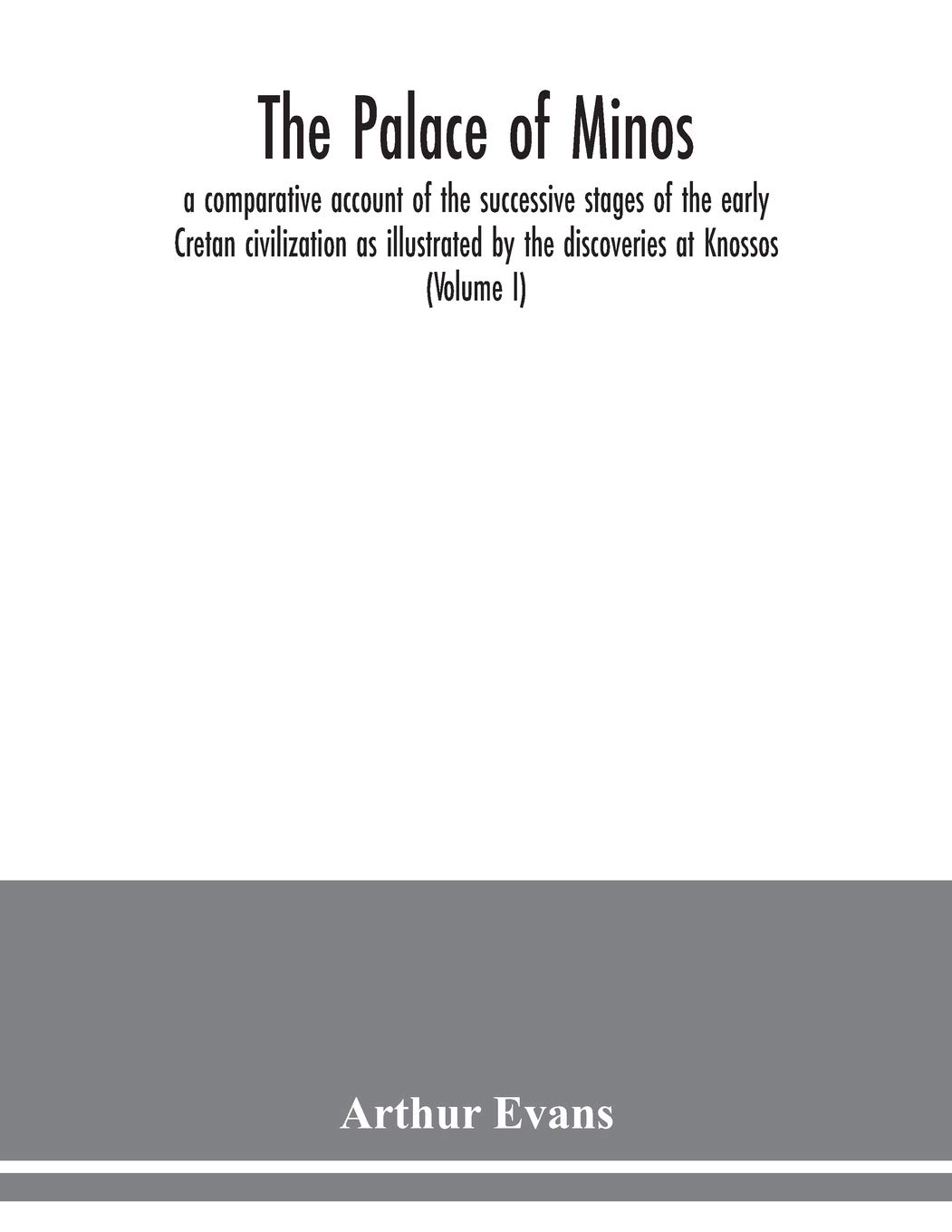 The palace of Minos: a comparative account of the successive stages of the early Cretan civilization as illustrated by the discoveries at Knossos (Volume I)