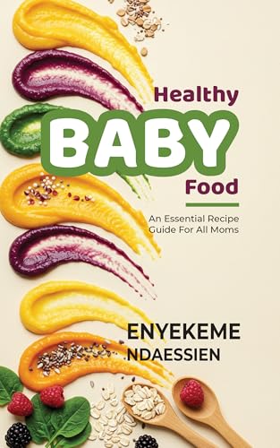 Healthy Baby Food: An Essential Recipe Guide For All Moms | 80+ Baby Food Recipes (Purées, Textured Foods, Etc.) For Every Stage and Age.