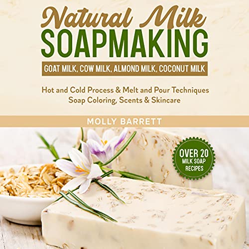 Natural Milk Soapmaking: Goat Milk, Cow Milk, Almond Milk, Coconut Milk - Hot and Cold Process & Melt and Pour Techniques Soap Coloring, Scents & Skincare