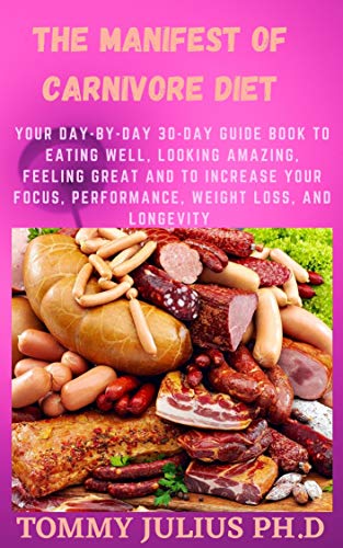 The Manifest Of Carnivore Diet: Your Day-by-Day 30-Day Guide Book to Eating Well, Looking Amazing, F