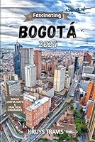 FASCINATING BOGOTÁ 2024: A Practical Traveler’s Guide to Exploring Columbia’s High-Altitude Capital B0CXDTCQ9H Book Cover