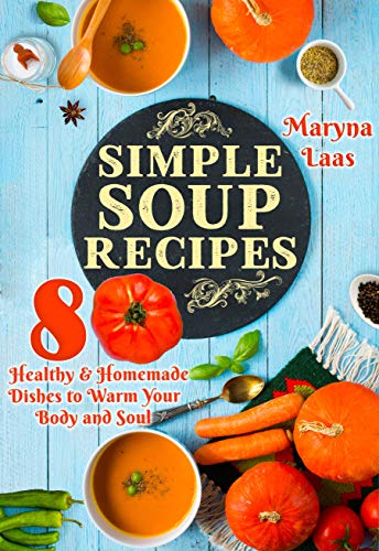 Simple Soup Recipes: Healthy & Homemade Dishes to Warm Your Body and Soul