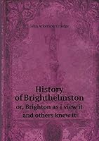 History of Brighthelmston Or, Brighton as I View It and Others Knew It 5519225826 Book Cover