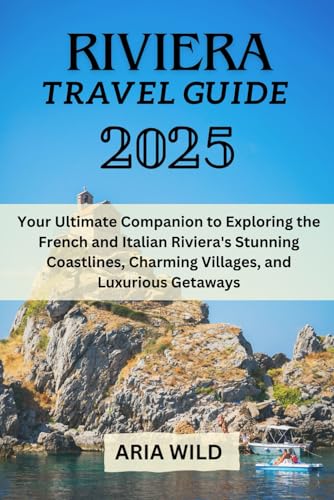 RIVIERA TRAVEL GUIDE 2025: Your Ultimate Companion to Exploring the French and Italian Riviera's Stunning Coastlines, Charming Villages, and Luxurious Getaways