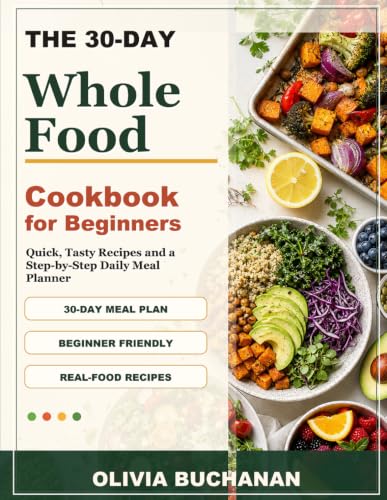 Image of The 30-Day whole food cookbook for beginners: Master Healthy Eating with Quick, Tasty Recipes and a Step-by-Step Daily Meal Planner