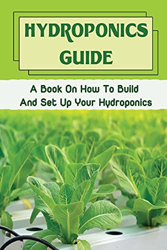 Hydroponics Guide: A Book On How To Build And Set Up Your Hydroponics: Hydroponic Grow System