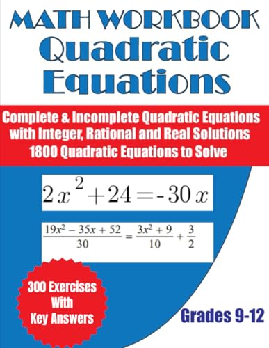 Math Workbook Quadratic Equations 300 Exercises with key Answers for Grades 9-12: Complete and Incomplete Quadratic equations with Integer, Rational and Real Solutions 1800 Equations to Solve