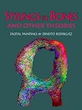 Strings to Bones and Other Theories (Digital Paintings by Ernesto R. Rodriguez Book 1)