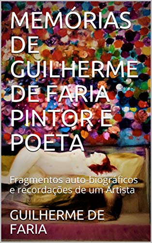 MEMÓRIAS DE GUILHERME DE FARIA PINTOR E POETA: Fragmentos auto-biográficos e recordações de um Artista (MINHAS MEMÓRIAS Livro 1)