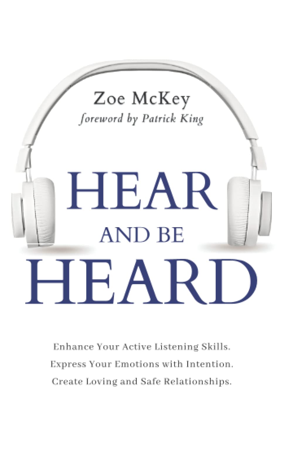 Hear and Be Heard: Enhance Your Active Listening Skills. Express Your Emotions with Intention. Create Loving and Safe Relationships. (Emotional Maturity)
