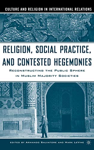 Religion, Social Practice, and Contested Hegemonies: Reconstructing the Public Sphere in Muslim Majority Societies (Culture and Religion in International Relations)