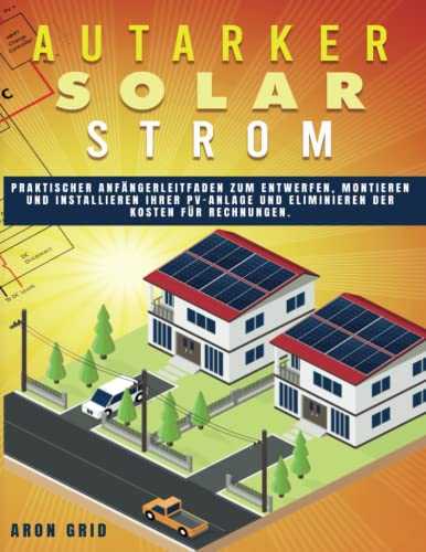 Preisvergleich Produktbild AUTARKER SOLARSTROM: Praktischer Anfängerleitfaden zum Entwerfen, Montieren und Installieren Ihrer PV-Anlage und Eliminieren der Kosten für Rechnungen.