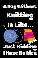 A Day Without Knitting Is Like...Just Kidding I Have No Idea: Lined Notebook , Journal Gift , Sewer Notebook , Sewing Journal , Knitting Graph Paper ... Planner, Quilting Journal , Funny Knitting 1652033866 Book Cover