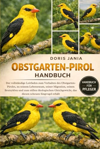 OBSTGARTEN-PIROL-HANDBUCH: Der vollständige Leitfaden zum Verhalten des Obstgarten-Piroles, zu seinem Lebensraum, seiner Migration, seinen Brutzyklen ... das diesen scheuen Singvogel erhält