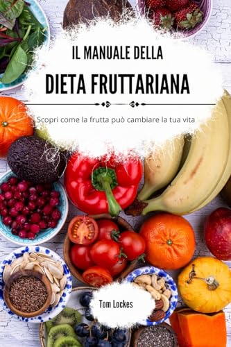 Il manuale della dieta fruttariana: Scopri come la frutta può cambiare la tua vita