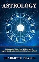 Astrology: Understanding Zodiac Signs & Horoscopes to Improve Your Relationship Compatibility, Career & More! 1508432945 Book Cover
