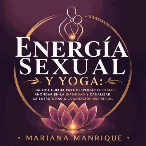 Energ&iacute;a sexual y yoga: Pr&aacute;ctica guiada para despertar el deseo, ahondar en la intimidad y canalizar la energ&ia