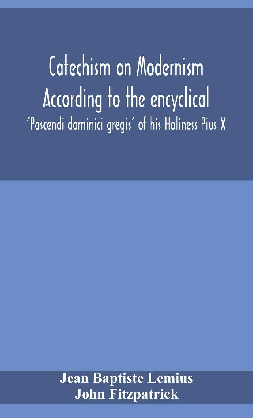 Catechism On Modernism According To The Encyclical 'Pascendi Dominici Gregis' Of His Holiness Pius X