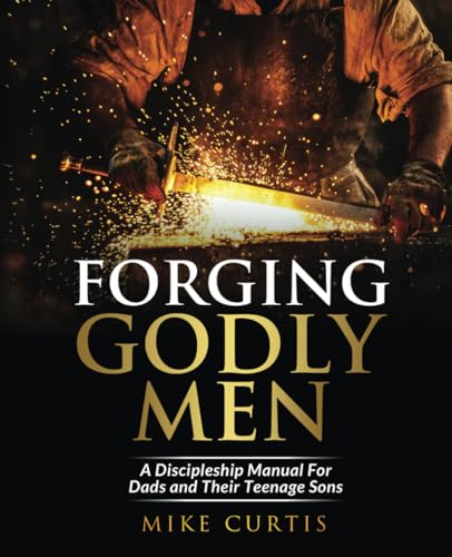 Forging Godly Men: A Discipleship Manual For Dads and Their Teenage Sons