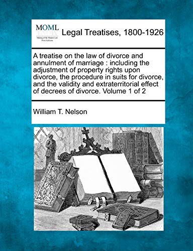 A treatise on the law of divorce and annulment of marriage: including the adjustment of property rights upon divorce, the procedure in suits for ... effect of decrees of divorce. Volume 1 of 2