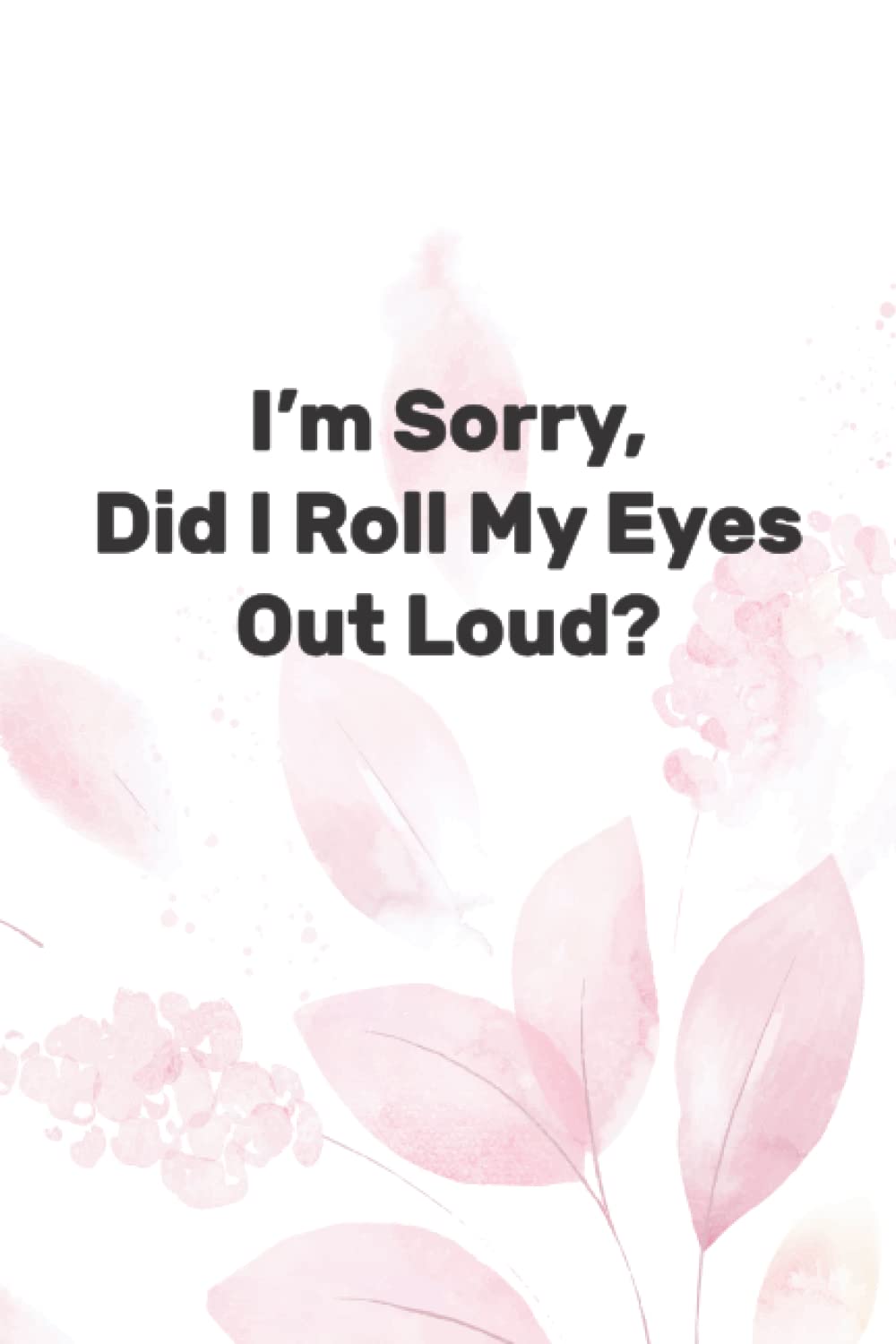 I’m Sorry, Did I Roll My Eyes Out Loud?: Funny Sarcastic Gag Work Notebook For Snarky Fun At The Office 120 Pages