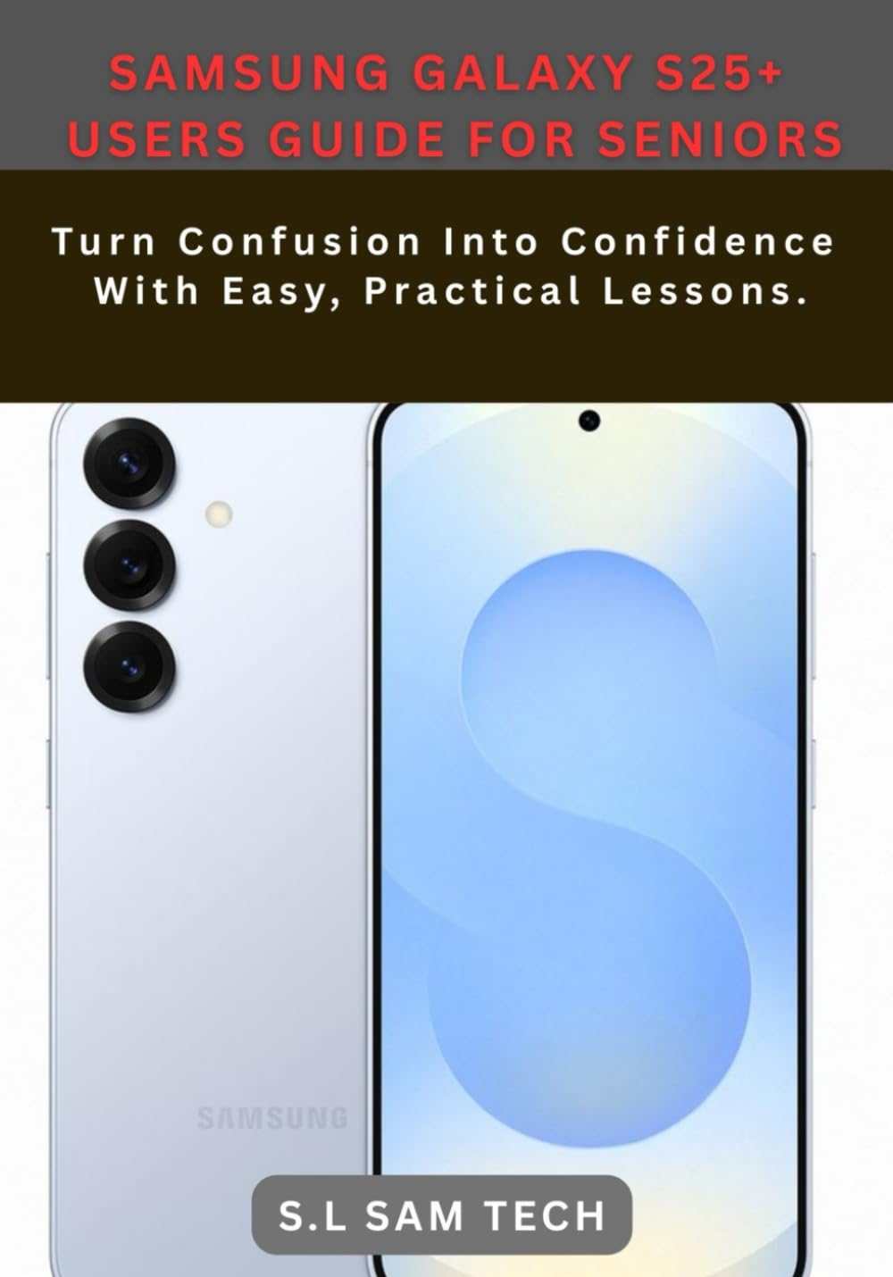 SAMSUNG GALAXY S25+ USERS GUIDE FOR SENIORS: Turn Confusion Into Confidence With Easy, Practical Lessons.
