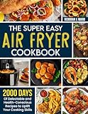 The Super Easy Air Fryer Cookbook: 2000 Days of Delectable and Health-Conscious Recipes to Uplift Your Cooking Skills
