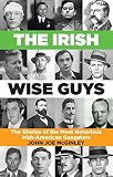 The Irish Wise Guys : The Stories of the most notorious Irish- American Gangsters