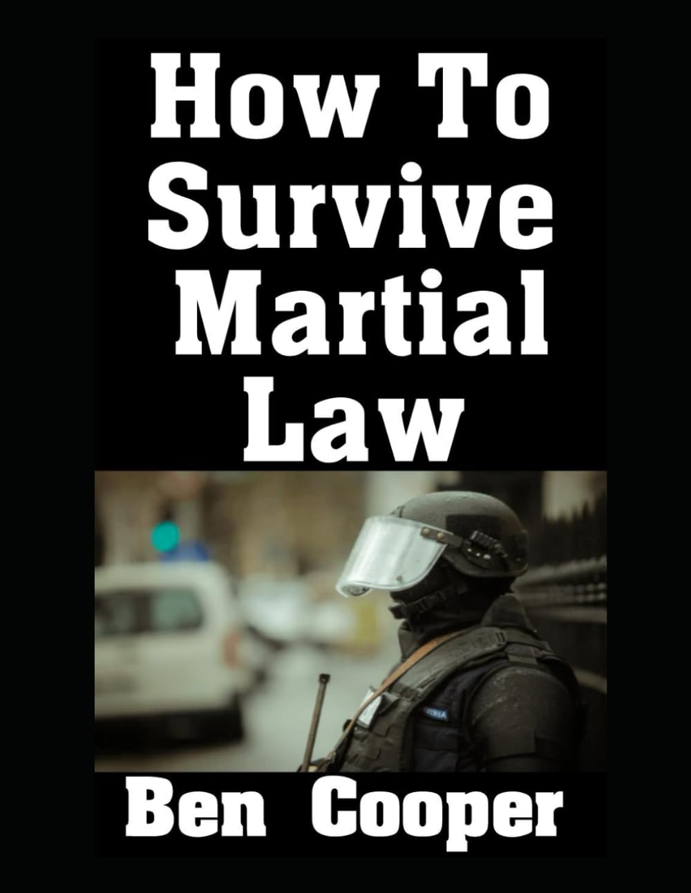 How To Survive Martial Law: The Ultimate Guide On What To Do To Keep You and Your Family Alive When Martial Law Is Declared In Your City (Practical Prepping)