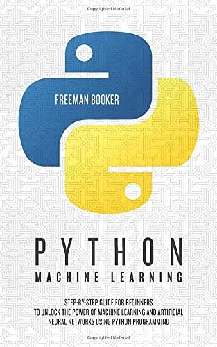 Python Machine Learning: Step-by-Step Guide for Beginners to Unlock the Power of Machine Learning and Artificial Neural Networks using Python Programming