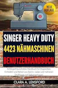 Singer Heavy Duty 4423 Nähmaschinen-Benutzerhandbuch: Anfängerfreundliches Handbuch für Auspacken, Einfädeln und Nähen von Denim, Leder und mehreren Stofflagen mit Selbstvertrauen