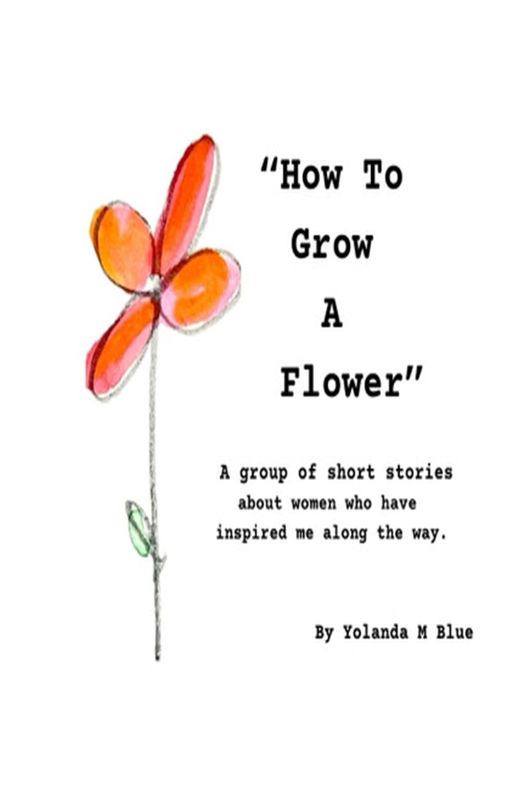 How To Grow A Flower: A group of short stories about women who have inspired me along the way.