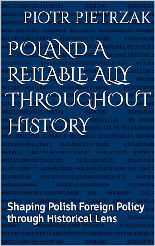 Poland a Reliable Ally Throughout History: Shaping Polish Foreign Policy through Historical Lens (English Edition)