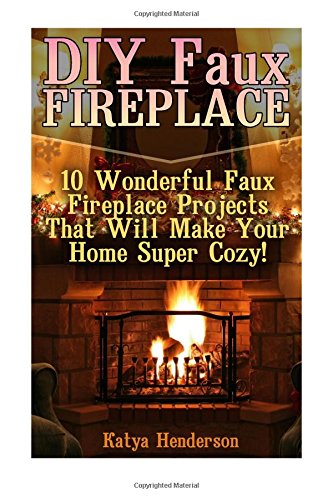 DIY Faux Fireplace: 10 Wonderful Faux Fireplace Projects That Will Make Your Home Super Cozy!: (With Pictures!) (Christmas Projects, Christmas DIY, DIY Household Hacks)