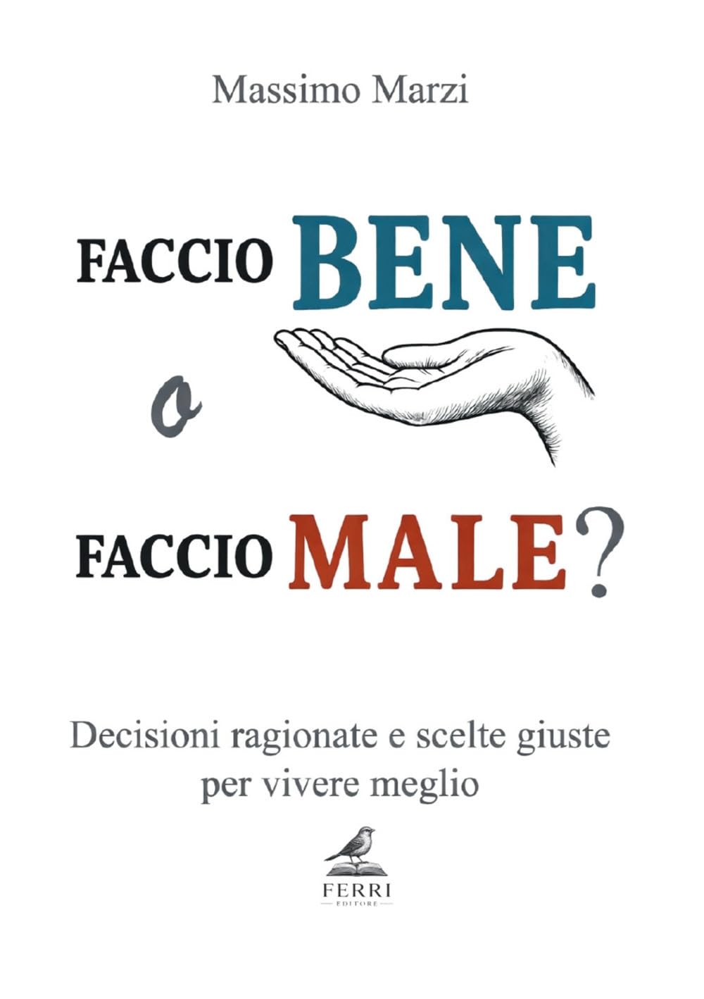 FACCIO BENE O FACCIO MALE?: Decisioni ragionate e scelte giuste per vivere meglio
