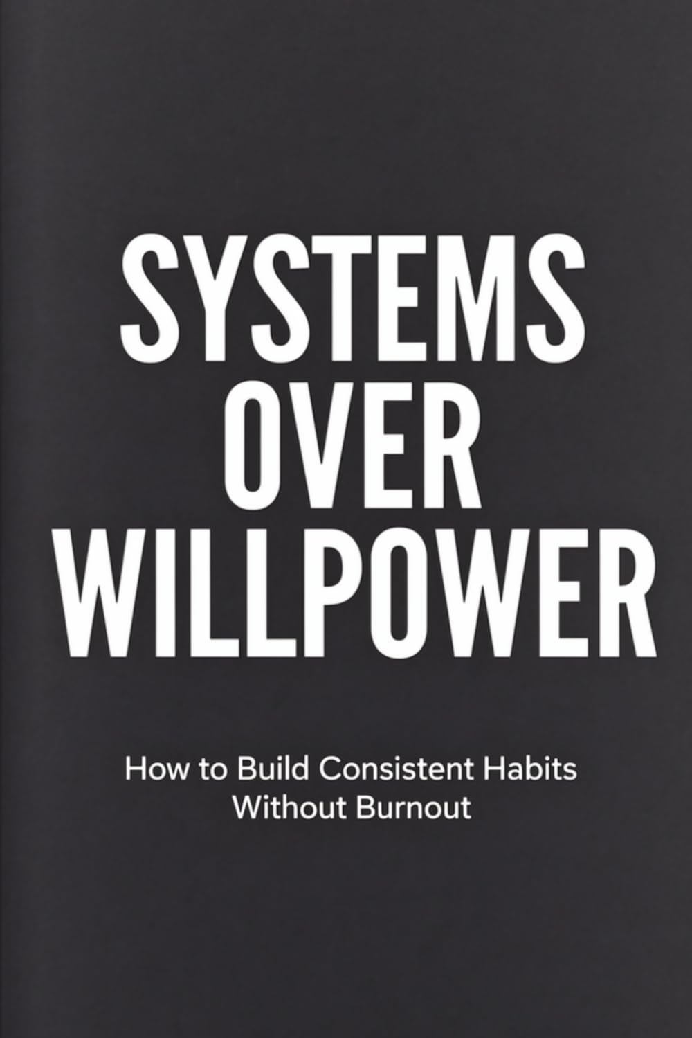 Systems Over Willpower: How to Build Consistent Habits Without Burnout