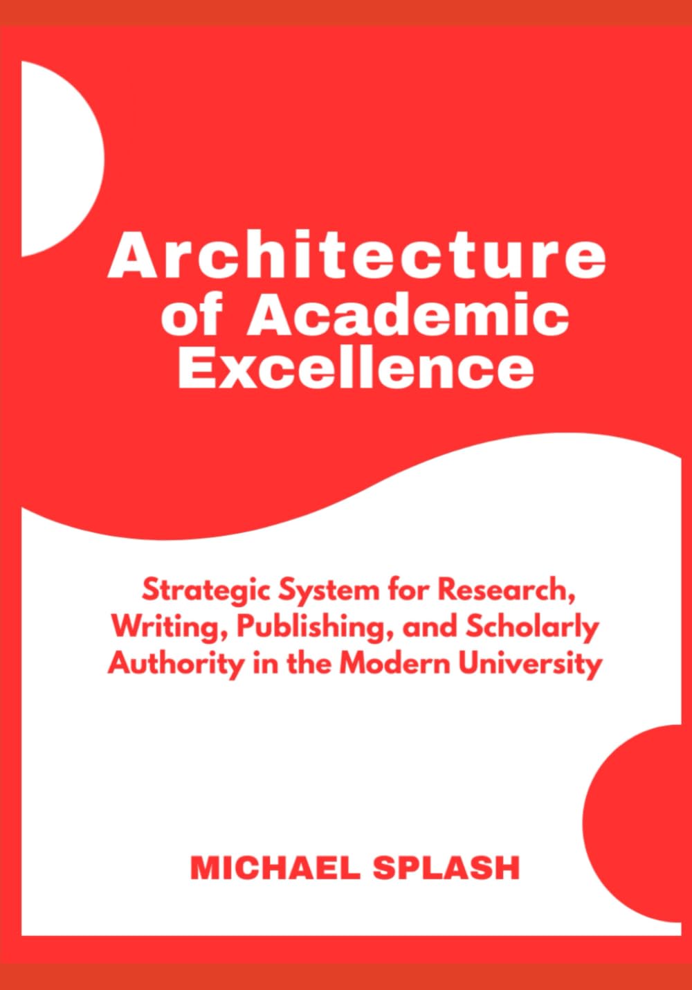 Architecture of Academic Excellence: A Strategic System for Research, Writing, Publishing, and Scholarly Authority in the Modern University