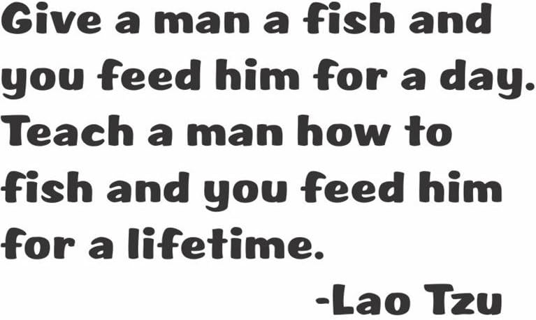 Give a man a fish and you feed him for a day teach a man to fish and you feed him for a lifetime