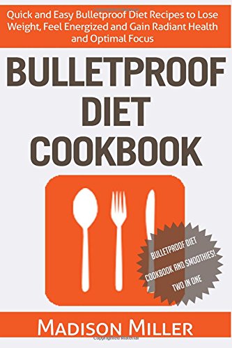 Bulletproof Diet Cookbook: Quick and Easy Bulletproof Diet Recipes to Lose Weight, Feel Energized, and Gain Radiant Health and Optimal Focus: 1