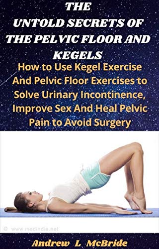 THE UNTOLD SECRETS OF THE PELVIC FLOOR AND KEGELS: How to Use Kegel Exercise And Pelvic Floor Exercises to Solve Urinary Incontinence, Improve Sex, And Heal Pelvic Pain To Avoid Surgery