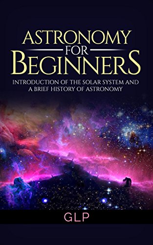 Astronomy For Beginners Introduction of the Solar System and a Brief History of Astronomy (Beginners Guide, Science, Universe, Cosmos, Astronomy)