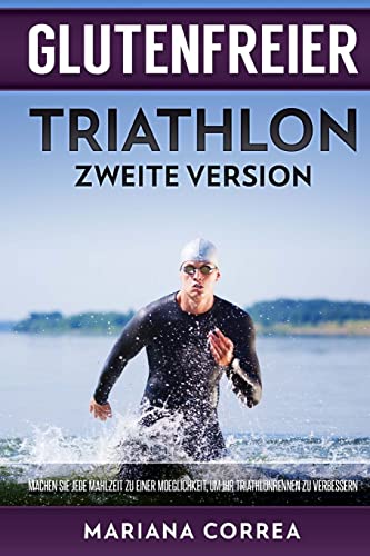 GLUTENFREIER TRIATHLON ZWEiTE VERSION: MACHEN SIE JEDE MAHLZEIT ZU EINER MOEGLICHKEIT, UM IHR TRIATHLONRENNEN Zu VERBESSERN (German Edition)