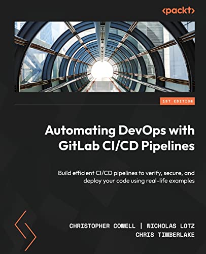 Automating Devops With Gitlab Ci/Cd Pipelines: Build Efficient Ci/Cd Pipelines To Verify, Secure, And Deploy Your Code Using Real-Life Examples